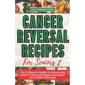 Cancer Reversal Recipes For Seniors: The Ultimate Guide to Reversing Cancer Through Quick and Easy-to-Prepare Recipes