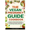 The Vegan Pregnancy Guide For Beginners: Beginner's Guide To Vegan Pregnancy, Vegan Pregnancy Cookbook, Vegan Pregnancy Diet And Vegan Cooking Techniq