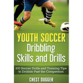 Youth Soccer Dribbling Skills and Drills: 100 Soccer Drills and Training Tips to Dribble Past the Competition