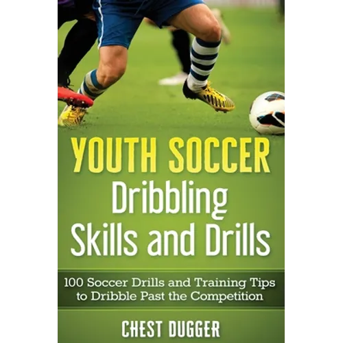 Youth Soccer Dribbling Skills and Drills: 100 Soccer Drills and Training Tips to Dribble Past the Competition