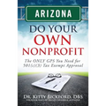 Arizona Do Your Own Nonprofit: The ONLY GPS You Need For 501c3 Tax Exempt Approval
