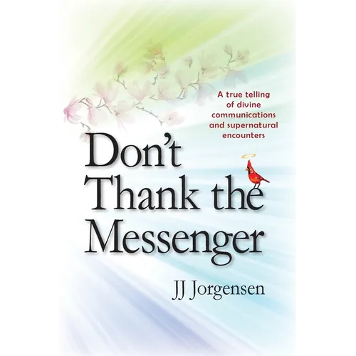 Don't Thank the Messenger: A true telling of divine communications and supernatural encounters