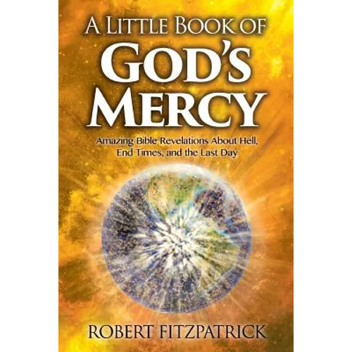 A Little Book of God's Mercy: Amazing Bible Revelations About Hell, End Times, And The Last Day