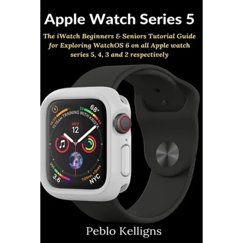 Apple Watch Series 5: The iWatch Beginners & Seniors Tutorial Guide for Exploring WatchOS 6 on all Apple watch series 5, 4, 3 and 2 respectively
