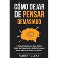 Cómo Dejar de Pensar Demasiado: 27 Técnicas Poderosas para Aliviar el Estrés. Hacking Mental para Encontrar la Libertad Emocional. Despeja tu Mente y