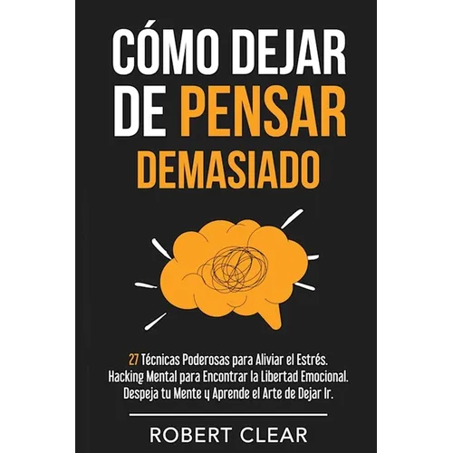 Cómo Dejar de Pensar Demasiado: 27 Técnicas Poderosas para Aliviar el Estrés. Hacking Mental para Encontrar la Libertad Emocional. Despeja tu Mente y
