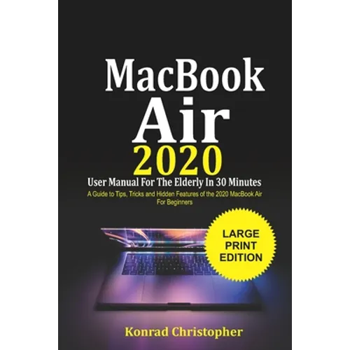 MacBook Air 2020 User Manual For the Elderly In 30 Minutes: A Guide to Tips, Tricks and Hidden Features of the 2020 MacBook Air for Beginners