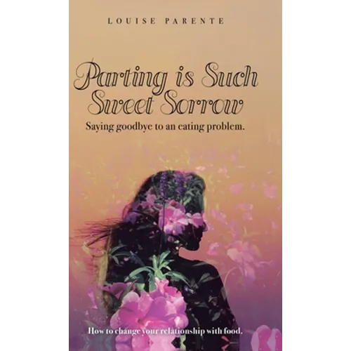 Parting Is Such Sweet Sorrow: Saying Goodbye to an Eating Problem: How to Change Your Relationship with Food