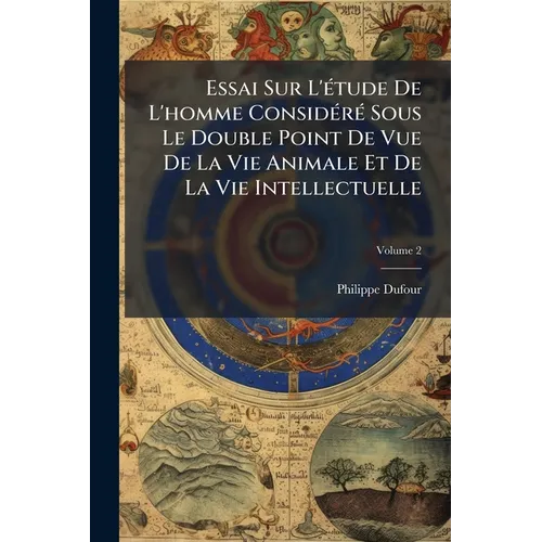 Essai Sur L'étude De L'homme Considéré Sous Le Double Point De Vue De La Vie Animale Et De La Vie Intellectuelle; Volume 2