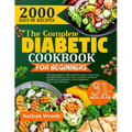 The Complete Diabetic Cookbook for Beginners: The Easy Guide To 2000 Nutritious Days Of Super Easy & Healthy Diabetic Diet With A Complete Meal Plan S