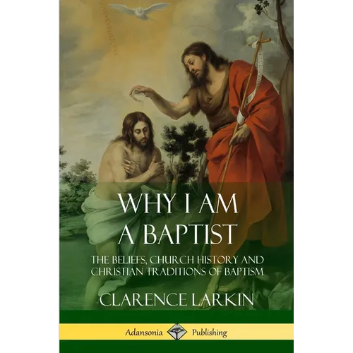 Why I am a Baptist: The Beliefs, Church History and Christian Traditions of Baptism