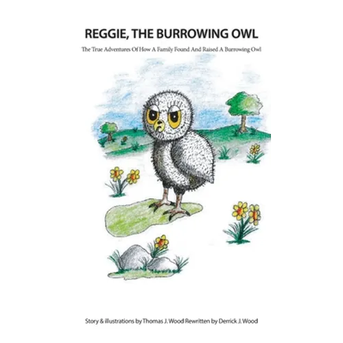 Reggie The Burrowing Owl: The True Story Of How A Family Found And Raised A Burrowing Owl