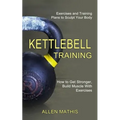 Kettlebell Training: Exercises and Training Plans to Sculpt Your Body (How to Get Stronger, Build Muscle With Exercises)