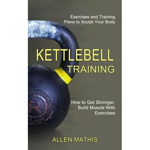 Kettlebell Training: Exercises and Training Plans to Sculpt Your Body (How to Get Stronger, Build Muscle With Exercises)