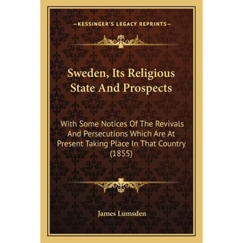 Sweden, Its Religious State And Prospects: With Some Notices Of The Revivals And Persecutions Which Are At Present Taking Place In That Country (1855)