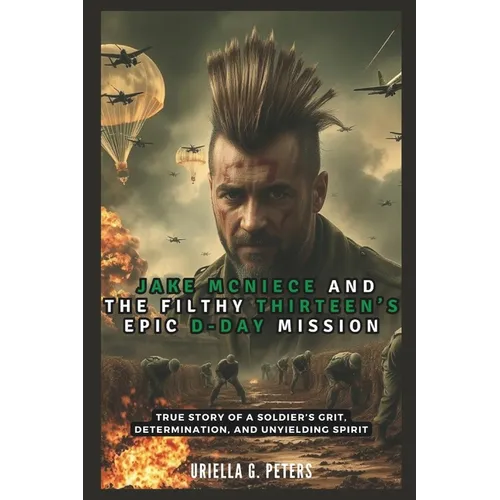 Jake McNiece and the Filthy Thirteen's Epic D-Day Mission: Operation Chaos: True Story of a Soldier's Grit, Determination, and Unyielding Spirit