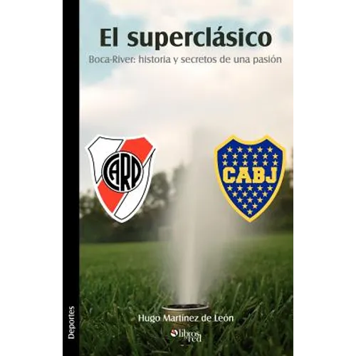 El Superclasico. Boca-River: Historia y Secretos de Una Pasion