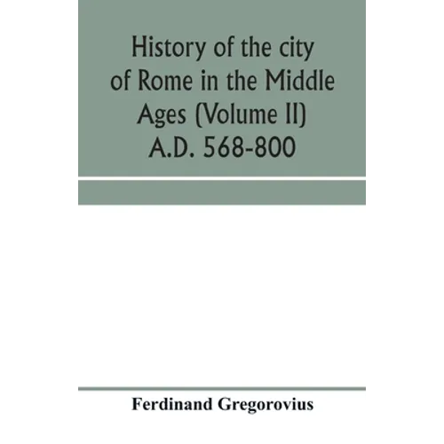 History of the city of Rome in the Middle Ages (Volume II) A.D. 568-800