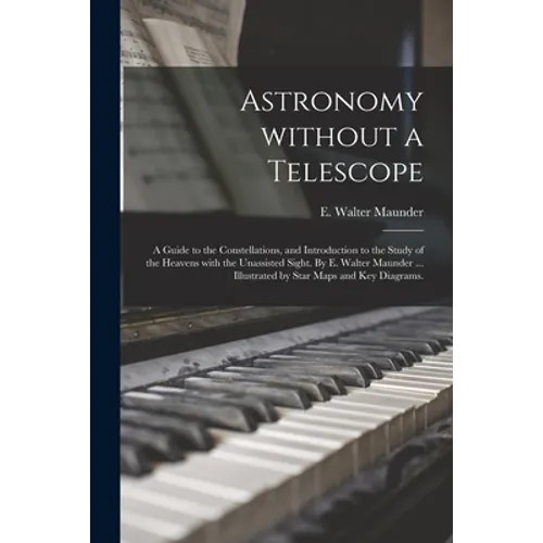 Astronomy Without a Telescope; a Guide to the Constellations, and Introduction to the Study of the Heavens With the Unassisted Sight. By E. Walter Mau