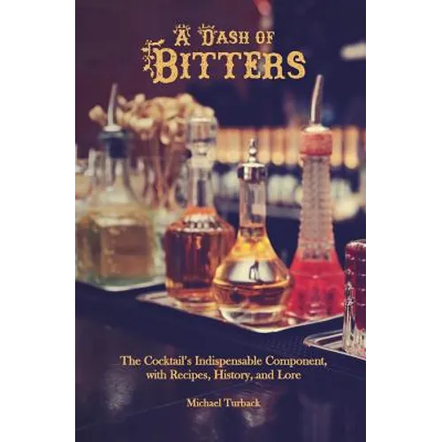 A Dash of Bitters: The Cocktail's Indispensable Component, with Recipes, History, and Lore