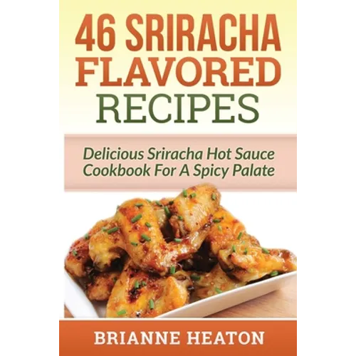 46 Sriracha Flavored Recipes: Delicious Sriracha Hot Sauce Cookbook For A Spicy Palate