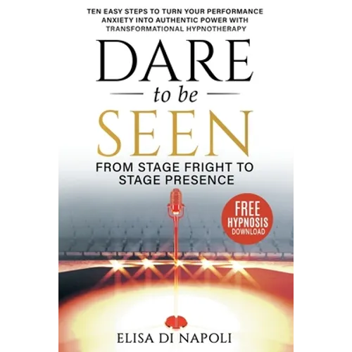 Dare to Be Seen - From Stage Fright to Stage Presence: Ten Easy Steps to Turn your Performance Anxiety into Authentic Power with Transformational Hypn