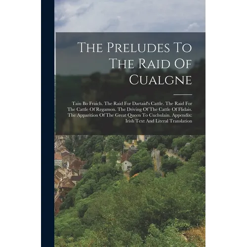 The Preludes To The Raid Of Cualgne: Tain Bo Fraich. The Raid For Dartaid's Cattle. The Raid For The Cattle Of Regamon. The Driving Of The Cattle Of F
