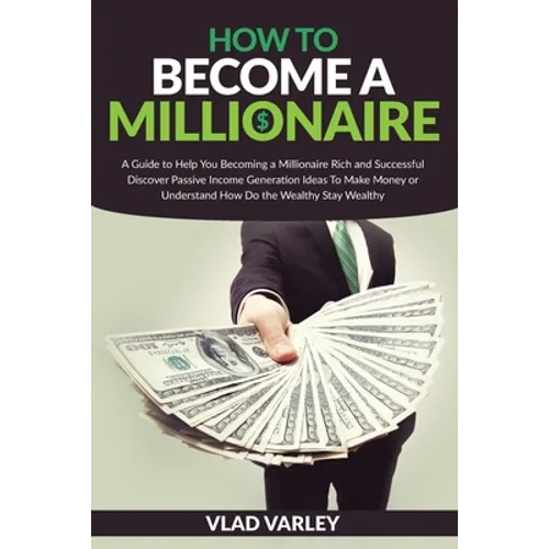 How To Become A Millionaire: A Guide to Help You Becoming a Millionaire Rich and Successful discover Passive Income generation ideas To Make Money
