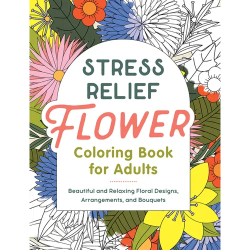 Stress Relief Flower Coloring Book for Adults: Beautiful and Relaxing Floral Designs, Arrangements, and Bouquets