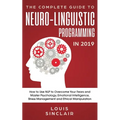 The Complete Guide to Neuro-Linguistic Programming in 2019: How to Use NLP to Overcome Your Fears and Master Psychology, Emotional Intelligence, Stres