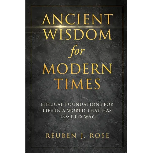 Ancient Wisdom for Modern Times: Biblical Foundations for Life in a World that has Lost its Way: Biblical Foundations for Life in a World