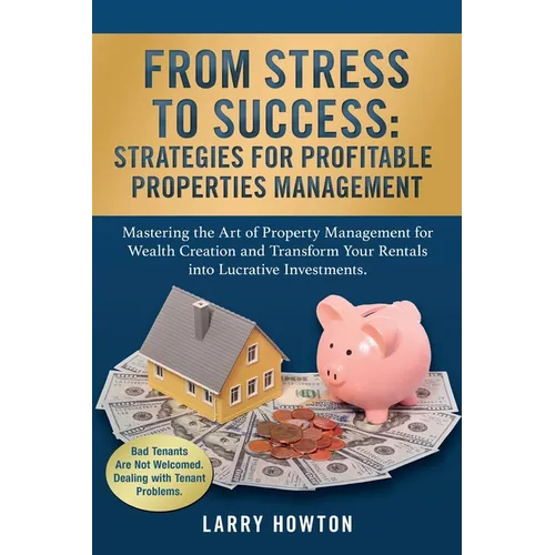 From Stress to Success. Strategies for Profitable Properties Management: Mastering the Art of Property Management for Wealth Creation and Transform Yo