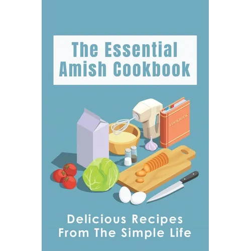 The Essential Amish Cookbook: Delicious Recipes From The Simple Life: Simply Delicious Amish Recipes You Should Try - Paperback