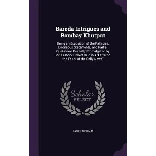 Baroda Intrigues and Bombay Khutput: Being an Exposition of the Fallacies, Erroneous Statements, and Partial Quotations Recently Promulgated by Mr. Le