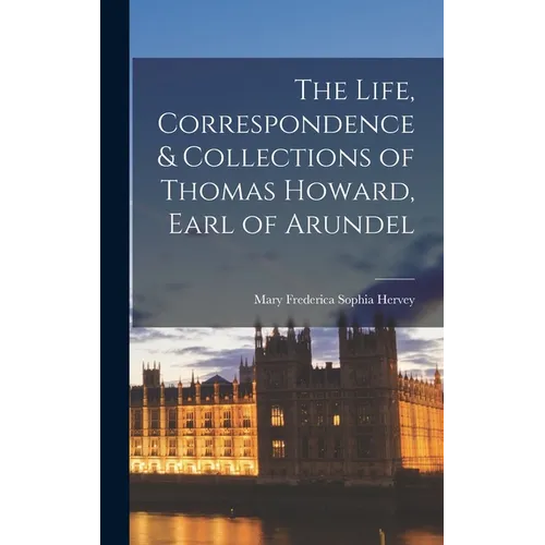 The Life, Correspondence & Collections of Thomas Howard, Earl of Arundel