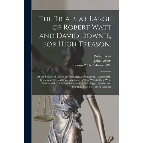 The Trials at Large of Robert Watt and David Downie, for High Treason,: at the Session of Oyer and Terminer, at Edinburgh, August 27th, September 3d,
