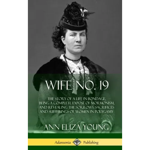Wife No. 19: The Story of a Life in Bondage, Being a Complete Exposé of Mormonism, and Revealing the Sorrows, Sacrifices and Suffer