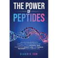 The Power of Peptides: Unlock The Secrets To Optimal Health And Enhanced Longevity For Youthful Skin, Effortless Weight Loss, And Muscle Recovery For