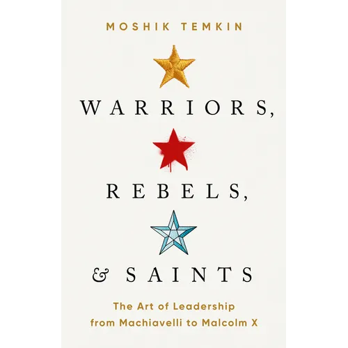 Warriors, Rebels, and Saints: The Art of Leadership from Machiavelli to Malcolm X