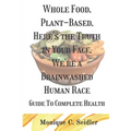 Whole Food, Plant-Based, Here's the Truth in Your Face, We're a Brainwashed Human Race: Guide to Complete Health