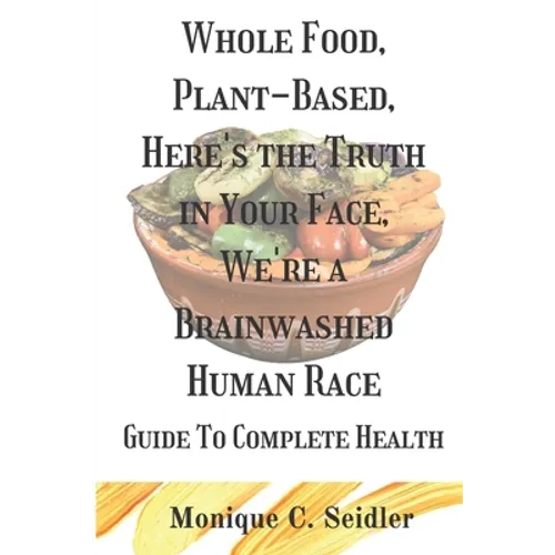 Whole Food, Plant-Based, Here's the Truth in Your Face, We're a Brainwashed Human Race: Guide to Complete Health