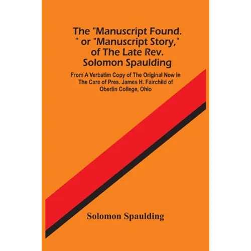 The "Manuscript Found." Or "Manuscript Story," Of The Late Rev. Solomon Spaulding; From A Verbatim Copy Of The Original Now In The Care Of Pres. James