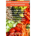 Fiber Fueled Cookbook for Beginners: Plant-Based High fiber recipes for weight loss and maintenance and Health balance microbiome, nutrient- rich and