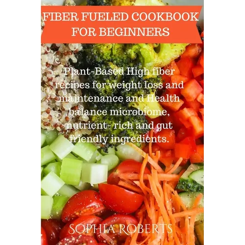 Fiber Fueled Cookbook for Beginners: Plant-Based High fiber recipes for weight loss and maintenance and Health balance microbiome, nutrient- rich and