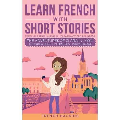 Learn French With Short Stories - Parallel French & English Vocabulary for Beginners. The Adventures of Clara in Lyon: Culture & Beauty in France's Hi