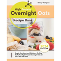 High Protein Overnight Oats Recipe Book: Simple, Nutritious, and Delicious - Crafting the Perfect High-Protein Overnight Oats for Every Diet and Taste