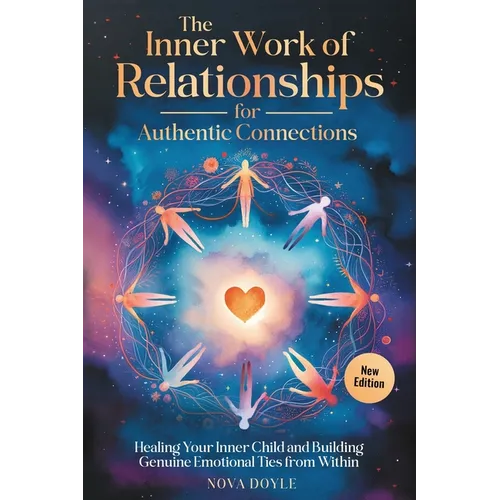 The Inner Work of Relationships for Authentic Connections: Healing Your Inner Child and Building Genuine Emotional Ties from Within