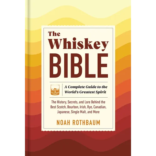 The Whiskey Bible: A Complete Guide to the World's Greatest Spirit (the History, Secrets, and Lore Behind the Best Scotch, Bourbon, Irish, Rye, Canadi