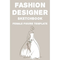 Fashion Designer Sketchbook Female Figure Template: Fashion Trends And Themes Journal For Designers, Record Book Of Design Ideas And More
