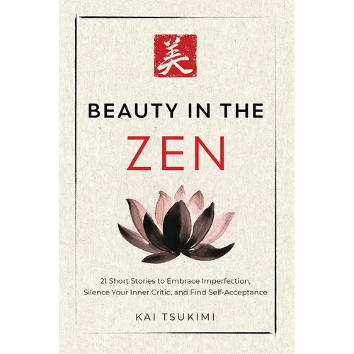 Beauty in the Zen: 21 Short Stories to Embrace Imperfection, Silence Your Inner Critic, and Find Self-Acceptance - Includes Reflections for Beginners